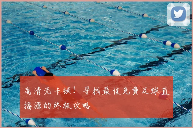 高清无卡顿！寻找最佳免费足球直播源的终极攻略