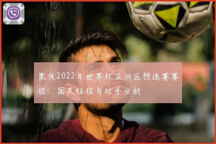 聚焦2022年世界杯亚洲区预选赛赛程：国足征程与对手分析