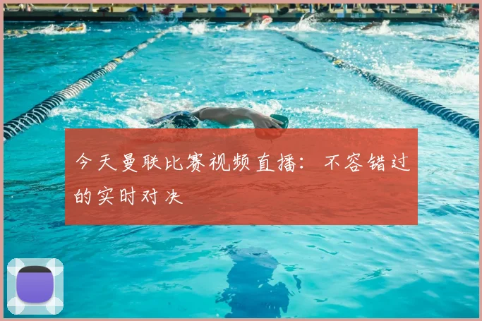 今天曼联比赛视频直播:不容错过的实时对决