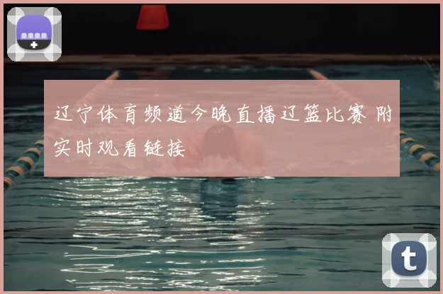 辽宁体育频道今晚直播辽篮比赛 附实时观看链接