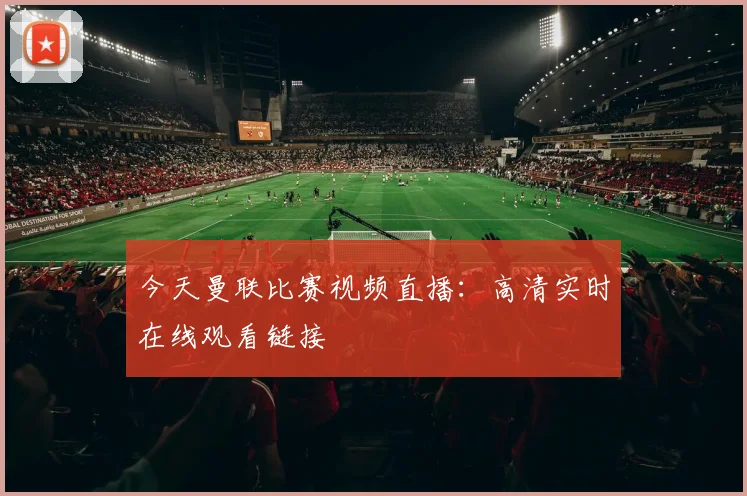 今天曼联比赛视频直播:高清实时在线观看链接