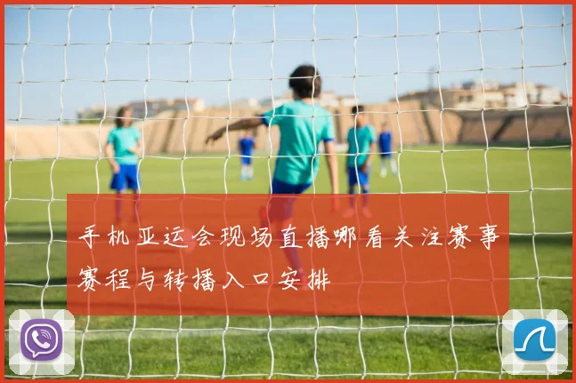 手机亚运会现场直播哪看关注赛事赛程与转播入口安排