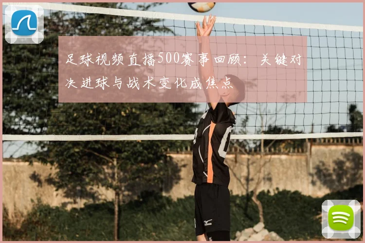 足球视频直播500赛事回顾：关键对决进球与战术变化成焦点