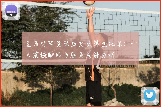 皇马对阵曼联历史交锋全纪录：十大震撼瞬间与胜负关键分析