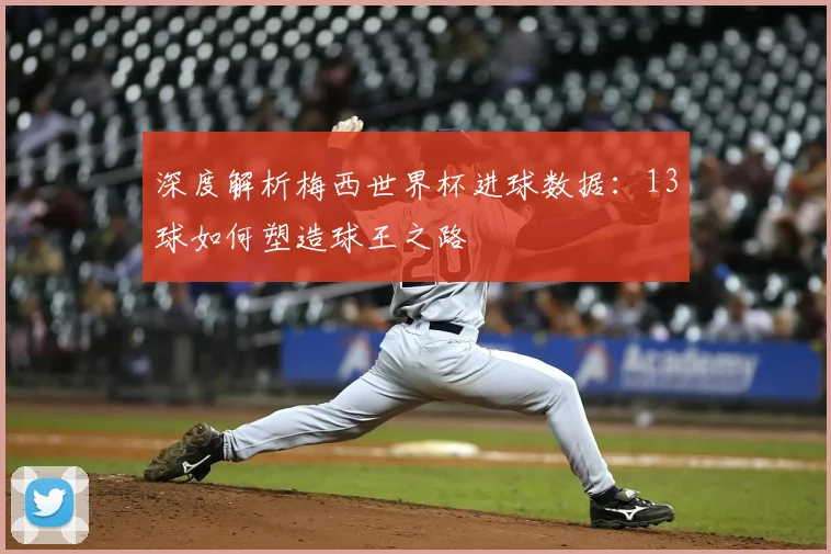 深度解析梅西世界杯进球数据：13球如何塑造球王之路