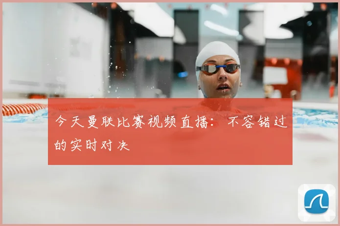 今天曼联比赛视频直播：不容错过的实时对决