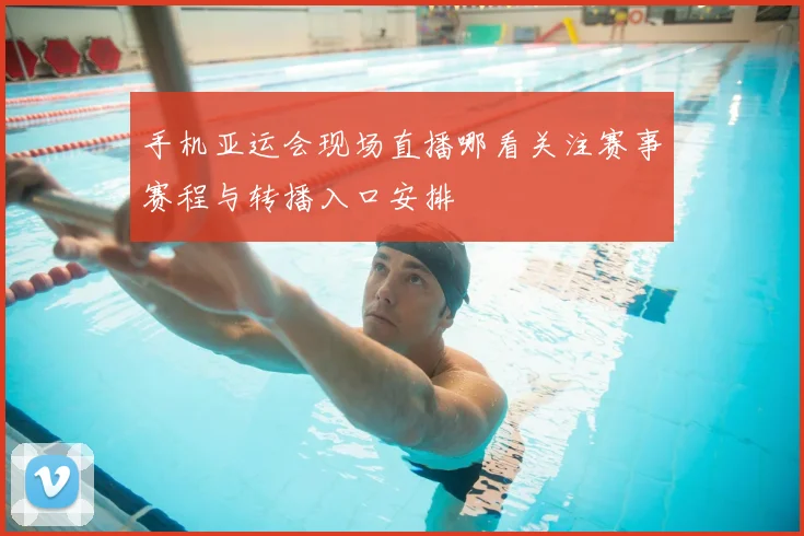 手机亚运会现场直播哪看关注赛事赛程与转播入口安排