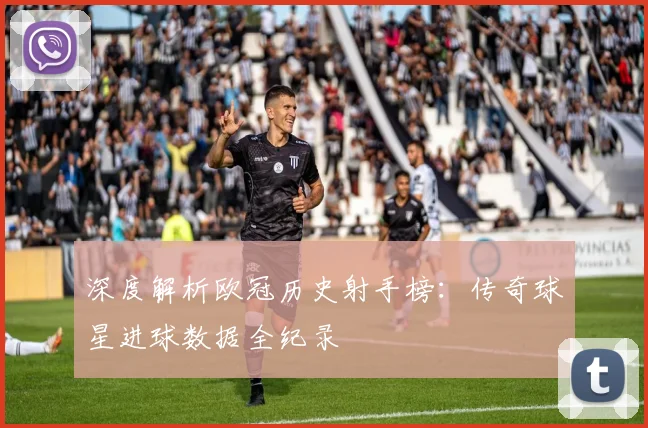 深度解析欧冠历史射手榜：传奇球星进球数据全纪录