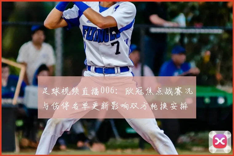 足球视频直播006:欧冠焦点战赛况与伤停名单更新影响双方轮换安排