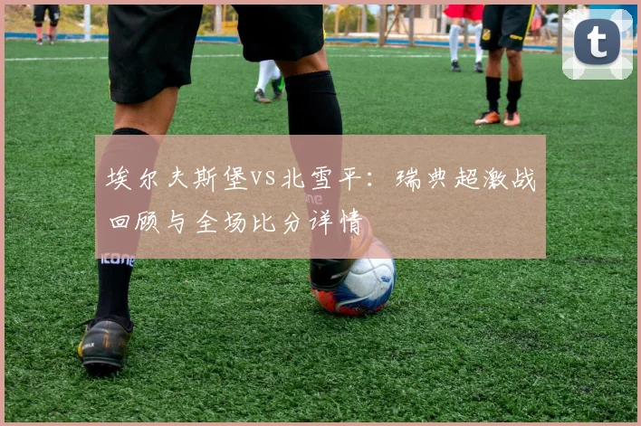 埃尔夫斯堡vs北雪平:瑞典超激战回顾与全场比分详情