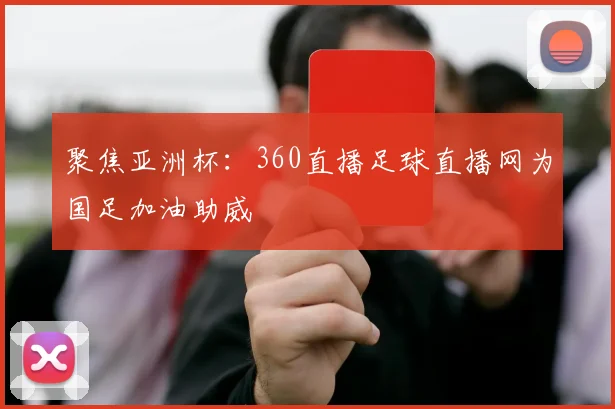 聚焦亚洲杯：360直播足球直播网为国足加油助威