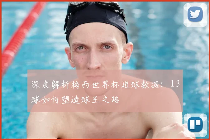 深度解析梅西世界杯进球数据:13球如何塑造球王之路