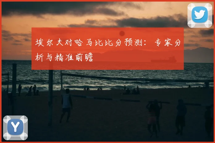 埃尔夫对哈马比比分预测：专家分析与精准前瞻