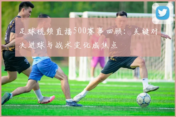足球视频直播500赛事回顾：关键对决进球与战术变化成焦点