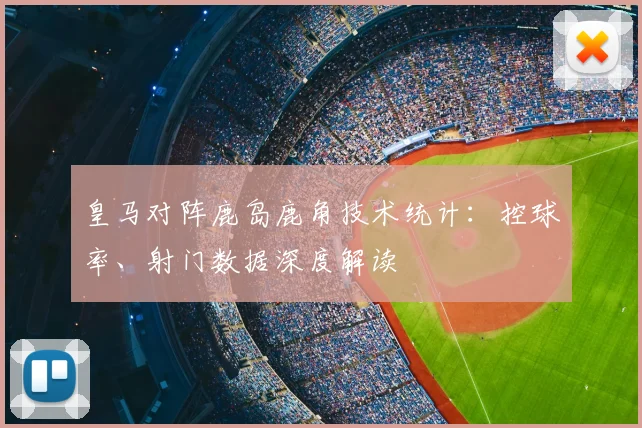 皇马对阵鹿岛鹿角技术统计：控球率、射门数据深度解读