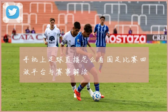手机上足球直播怎么看国足比赛回放平台与赛事解读