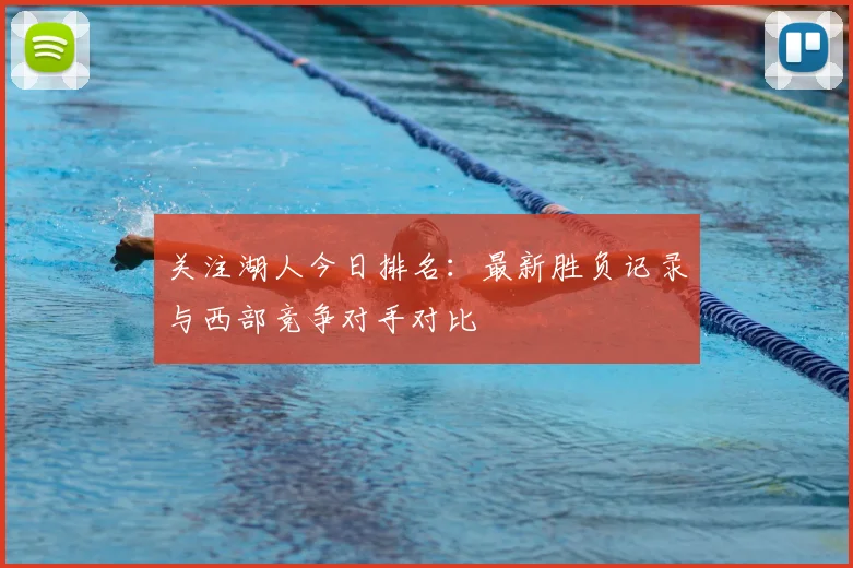 关注湖人今日排名：最新胜负记录与西部竞争对手对比