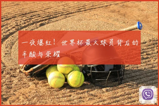 一夜爆红！世界杯最火球员背后的辛酸与荣耀