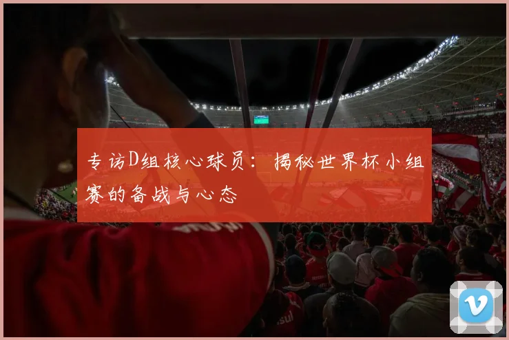 专访D组核心球员：揭秘世界杯小组赛的备战与心态
