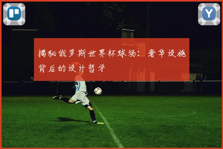 揭秘俄罗斯世界杯球场:奢华设施背后的设计哲学