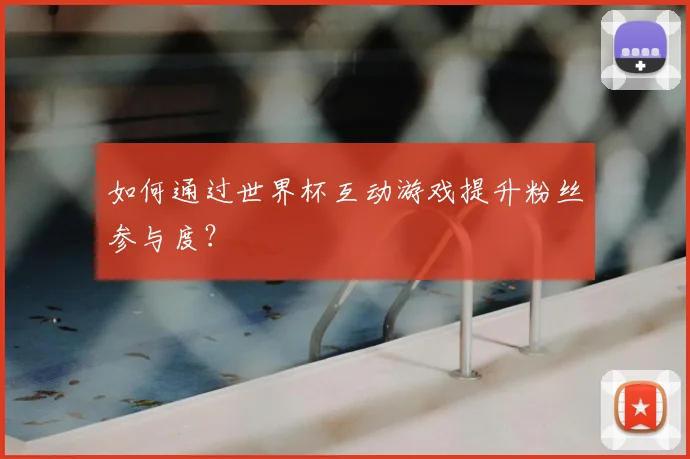 如何通过世界杯互动游戏提升粉丝参与度？