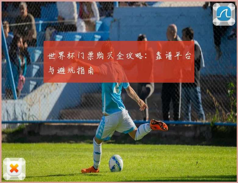 世界杯门票购买全攻略：靠谱平台与避坑指南