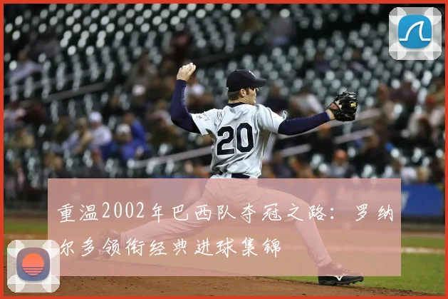 重温2002年巴西队夺冠之路:罗纳尔多领衔经典进球集锦
