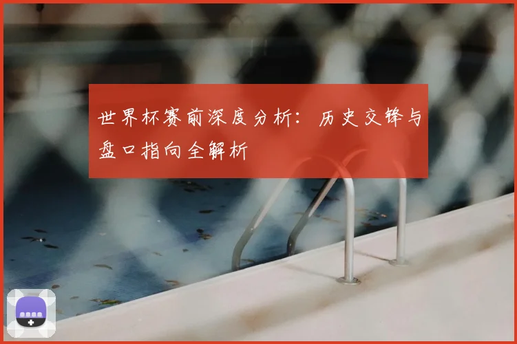 世界杯赛前深度分析:历史交锋与盘口指向全解析