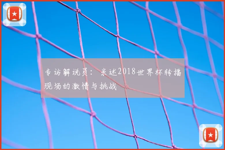 专访解说员:亲述2018世界杯转播现场的激情与挑战