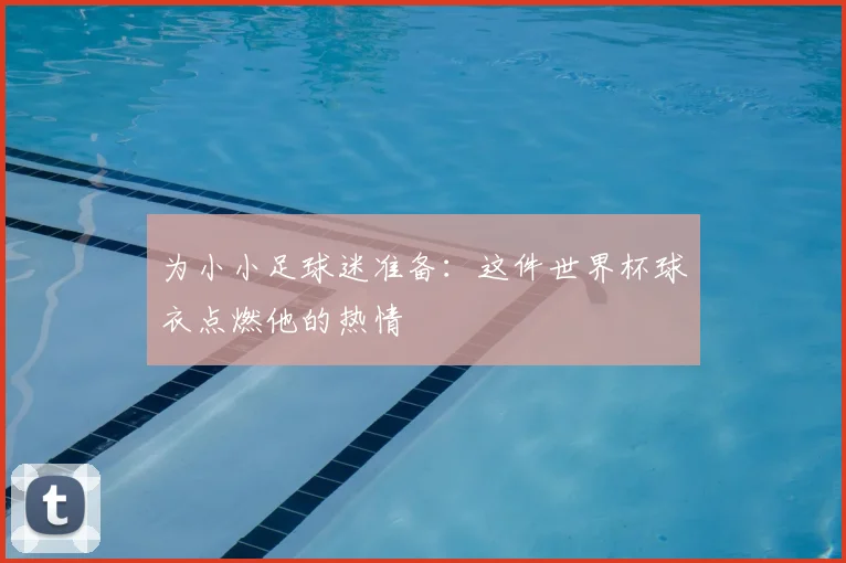 为小小足球迷准备：这件世界杯球衣点燃他的热情