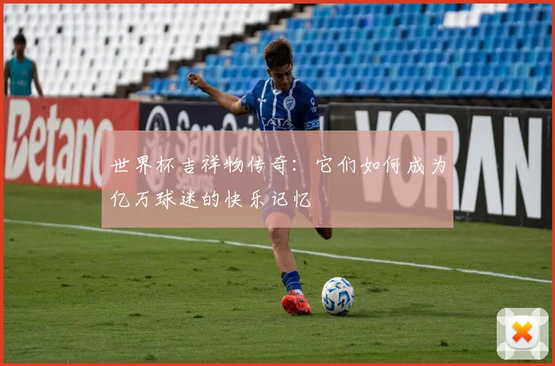 世界杯吉祥物传奇：它们如何成为亿万球迷的快乐记忆