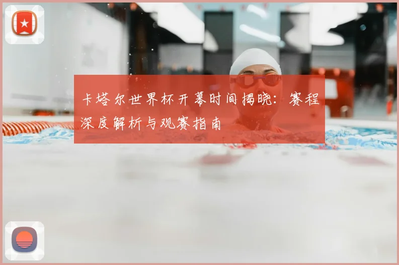 卡塔尔世界杯开幕时间揭晓：赛程深度解析与观赛指南
