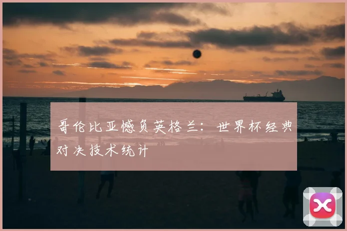 哥伦比亚憾负英格兰：世界杯经典对决技术统计