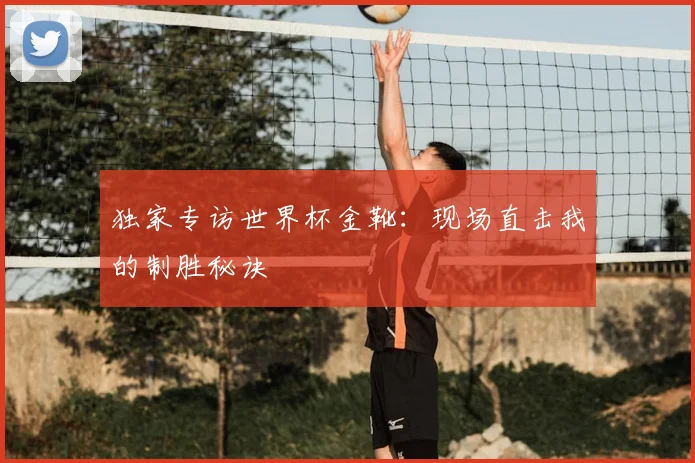 独家专访世界杯金靴:现场直击我的制胜秘诀