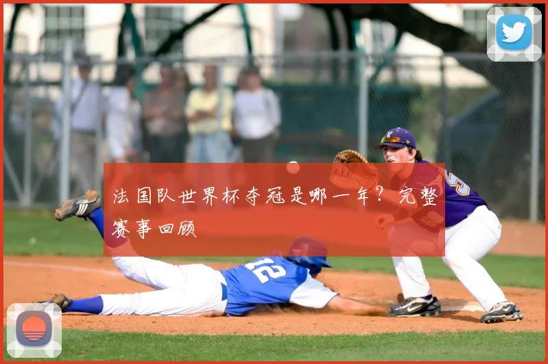 法国队世界杯夺冠是哪一年？完整赛事回顾