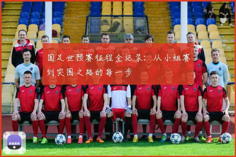 国足世预赛征程全记录：从小组赛到突围之路的每一步