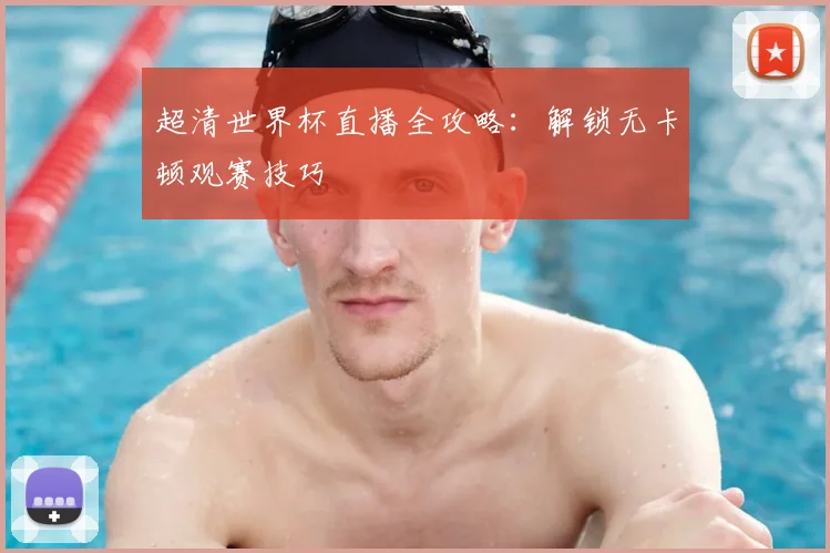 超清世界杯直播全攻略:解锁无卡顿观赛技巧