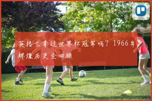 英格兰拿过世界杯冠军吗?1966年辉煌历史全回顾