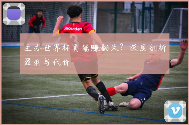 主办世界杯真能赚翻天？深度剖析盈利与代价