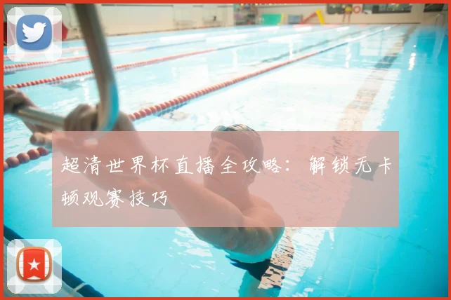 超清世界杯直播全攻略：解锁无卡顿观赛技巧