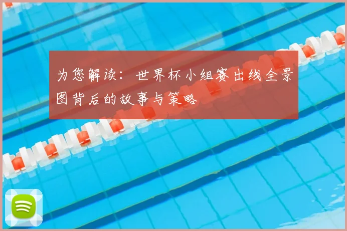 为您解读：世界杯小组赛出线全景图背后的故事与策略