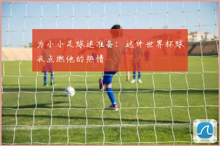 为小小足球迷准备：这件世界杯球衣点燃他的热情