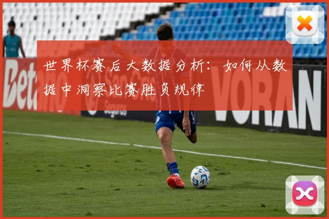 世界杯赛后大数据分析:如何从数据中洞察比赛胜负规律