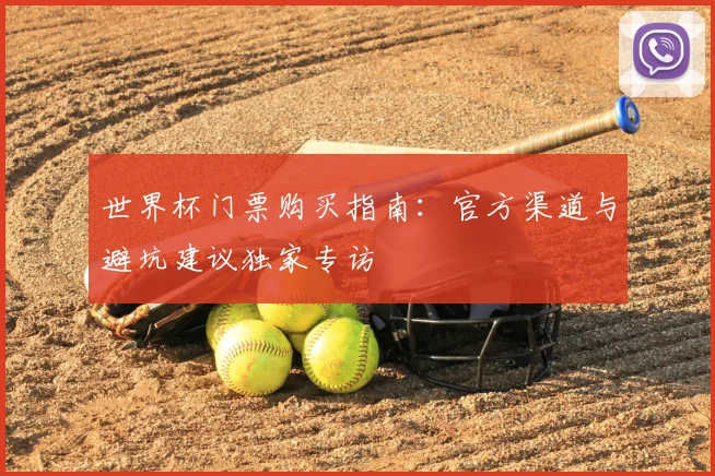 世界杯门票购买指南：官方渠道与避坑建议独家专访