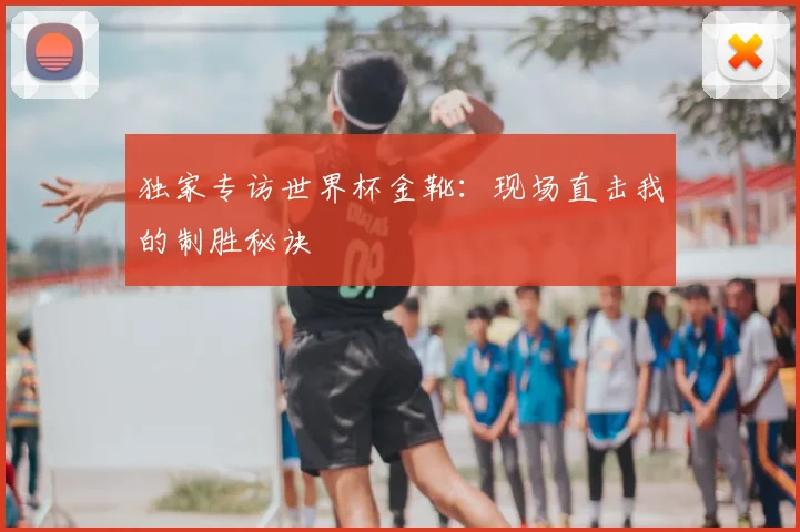 独家专访世界杯金靴:现场直击我的制胜秘诀