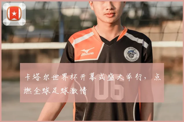 卡塔尔世界杯开幕式盛大举行,点燃全球足球激情