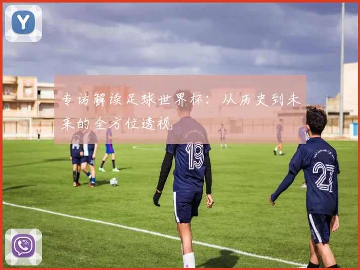 专访解读足球世界杯:从历史到未来的全方位透视