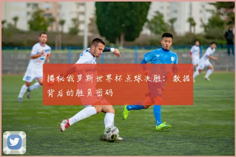 揭秘俄罗斯世界杯点球决胜：数据背后的胜负密码