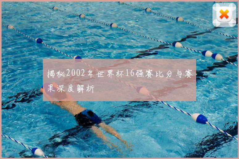 揭秘2002年世界杯16强赛比分与赛果深度解析