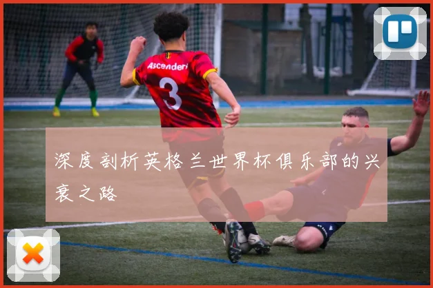 深度剖析英格兰世界杯俱乐部的兴衰之路